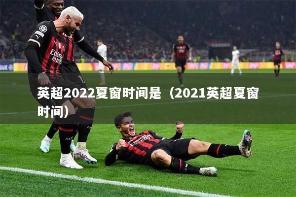 英超2022夏窗時(shí)間是（2021英超夏窗時(shí)間）