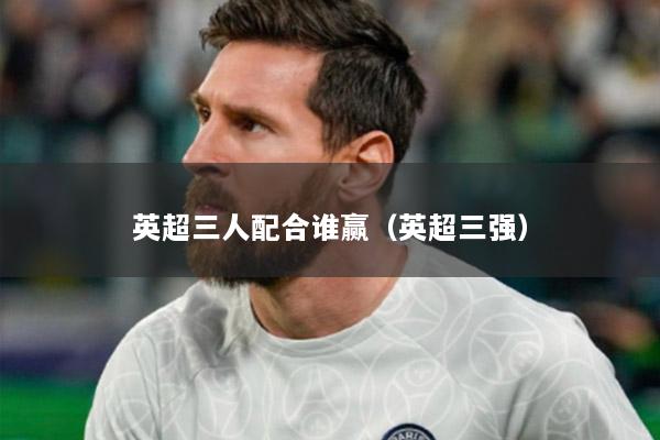 英超三人配合誰贏（英超三強(qiáng)）