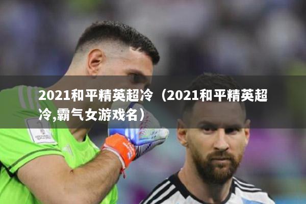 2021和平精英超冷（2021和平精英超冷,霸氣女游戲名）