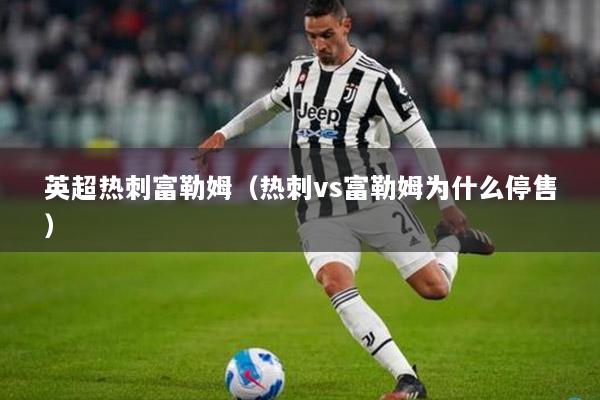 英超熱刺富勒姆（熱刺vs富勒姆為什么停售）