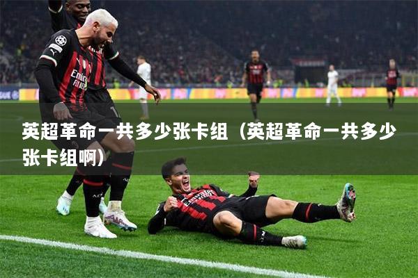 英超革命一共多少張卡組（英超革命一共多少張卡組啊）